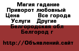 Магия гадание Приворот любовный › Цена ­ 500 - Все города Услуги » Другие   . Белгородская обл.,Белгород г.